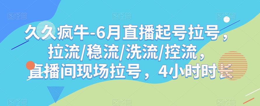 久久疯牛-6月直播起号拉号，拉流/稳流/洗流/控流，​直播间现场拉号，4小时时长-52资源库