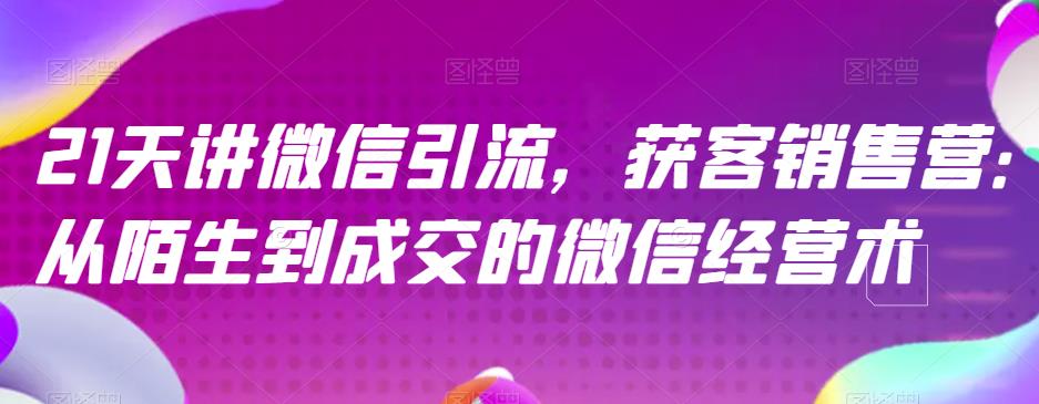 21天讲微信引流获客销售营，从陌生到成交的微信经营术-52资源库