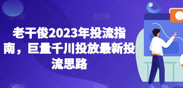 老干俊2023年投流指南，巨量千川投放最新投流思路-52资源库