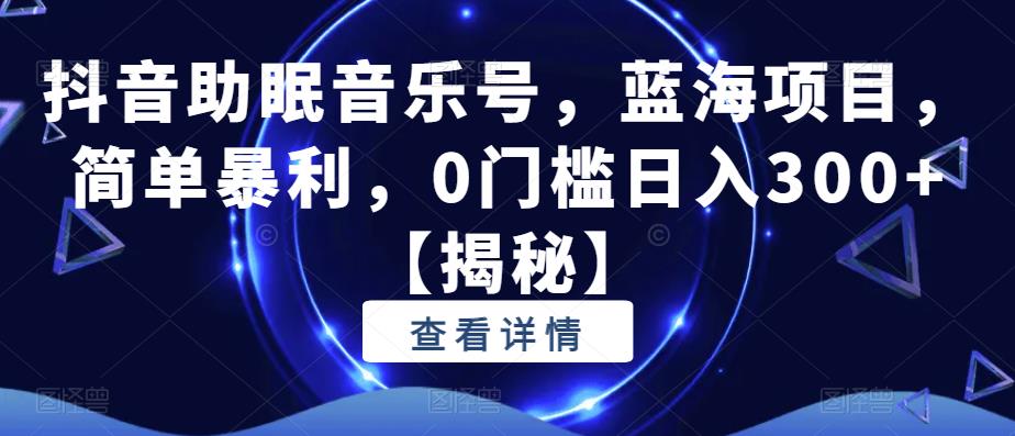 抖音助眠音乐号，蓝海项目，简单暴利，0门槛日入300+【揭秘】-52资源库