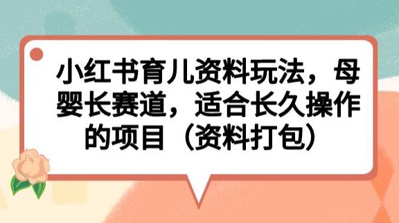 小红书育儿资料玩法，母婴长赛道，适合长久操作的项目（资料打包）【揭秘】-52资源库