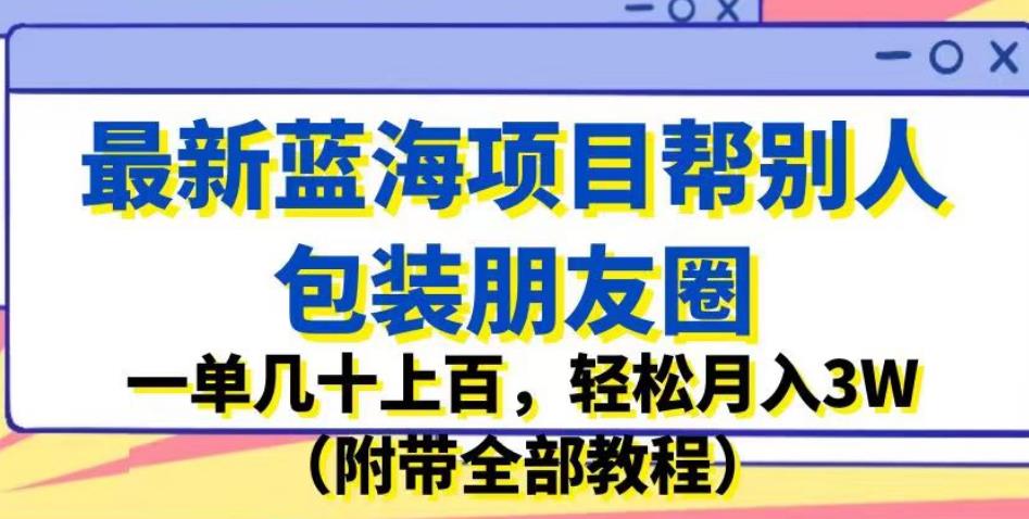 最新蓝海项目帮别人包装朋友圈，一单几十上百，轻松月入3W（附带全部教程）-52资源库