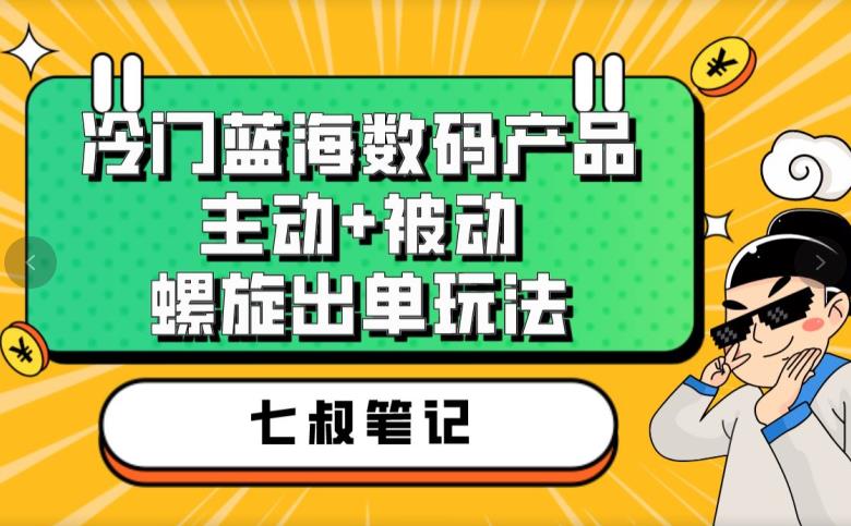 七叔冷门蓝海数码产品，主动+被动螺旋出单玩法，每天百分百出单【揭秘】-52资源库