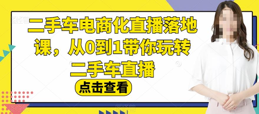 二手车电商化直播落地课，从0到1带你玩转二手车直播-52资源库