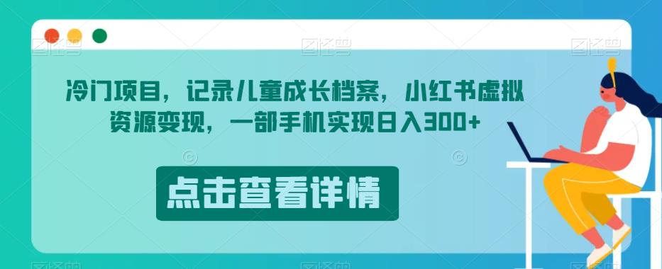 冷门项目，记录儿童成长档案，小红书虚拟资源变现，一部手机实现日入300+【揭秘】-52资源库