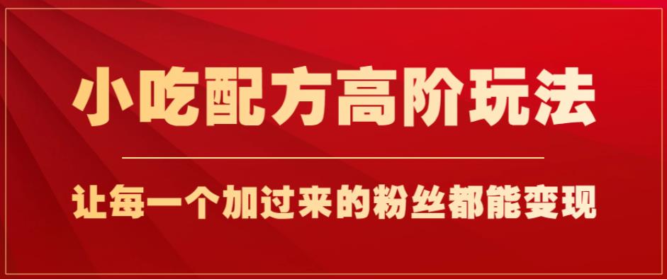 小吃配方高阶玩法，每个加过来的粉丝都能变现，一部手机轻松月入1w+【揭秘】-52资源库