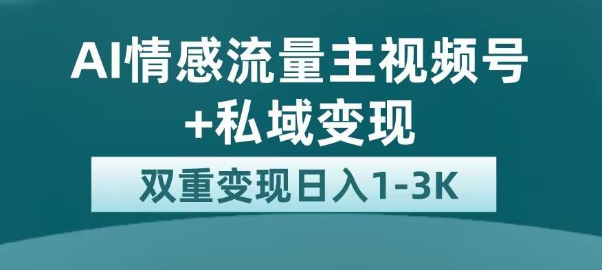 全新AI情感流量主视频号+私域变现，日入1-3K，平台巨大流量扶持【揭秘】-52资源库