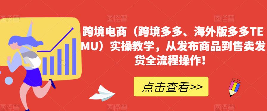 跨境电商（跨境多多、海外版多多TEMU）实操教学，从发布商品到售卖发货全流程操作！-52资源库