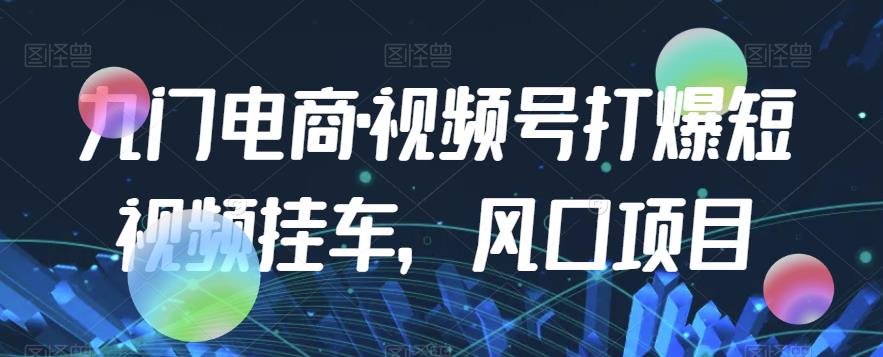 九门电商·视频号打爆短视频挂车，风口项目-52资源库