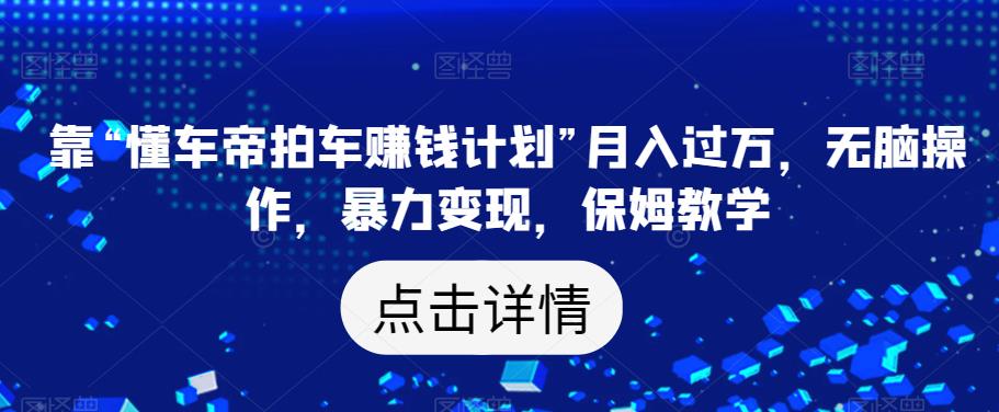 靠“懂车帝拍车赚钱计划”月入过万，无脑操作，暴力变现，保姆教学【揭秘】-52资源库