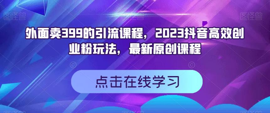 外面卖399的引流课程，2023抖音高效创业粉玩法，最新原创课程-52资源库