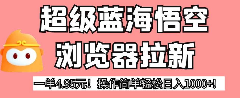 超级蓝海悟空浏览器拉新，一单4.95元！操作简单轻松日入1000+!【揭秘】-52资源库