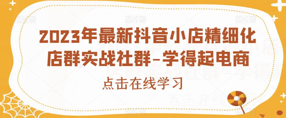 2023年最新抖音小店精细化店群实战社群-学得起电商-52资源库