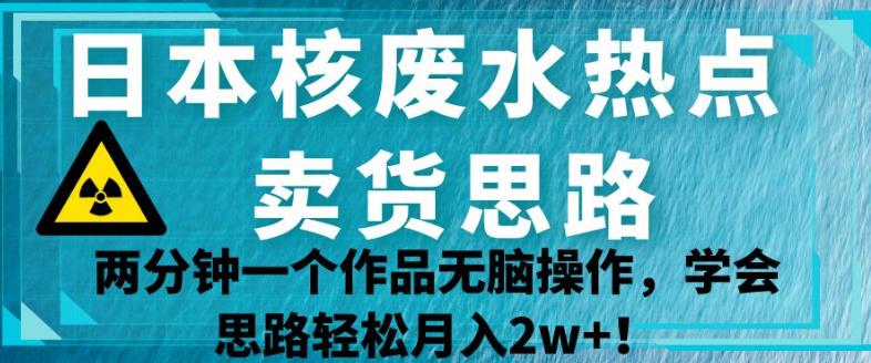 日本核废水热点卖货思路，两分钟一个作品无脑操作，学会思路轻松月入2w+【揭秘】-52资源库