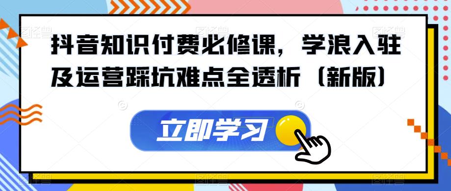 抖音知识付费必修课，学浪入驻及运营踩坑难点全透析（新版）-52资源库