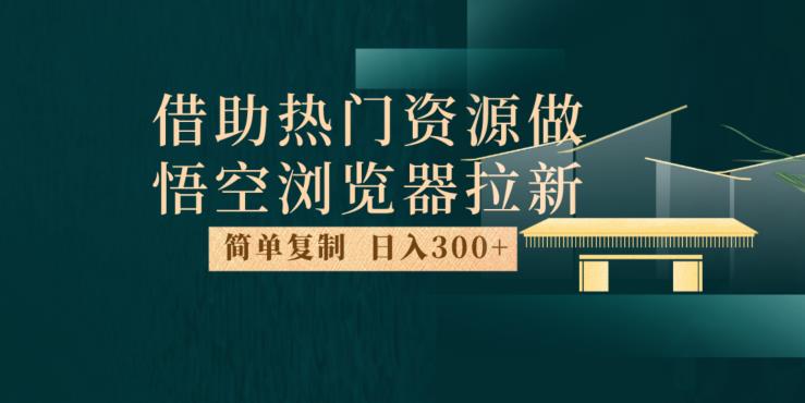 最新借助热门资源悟空浏览器拉新玩法，日入300+，人人可做，每天1小时【揭秘】-52资源库