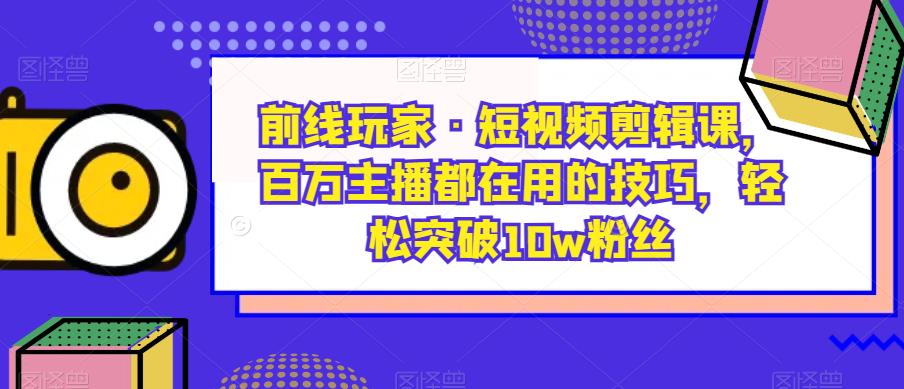 前线玩家·短视频剪辑课，百万主播都在用的技巧，轻松突破10w粉丝-52资源库