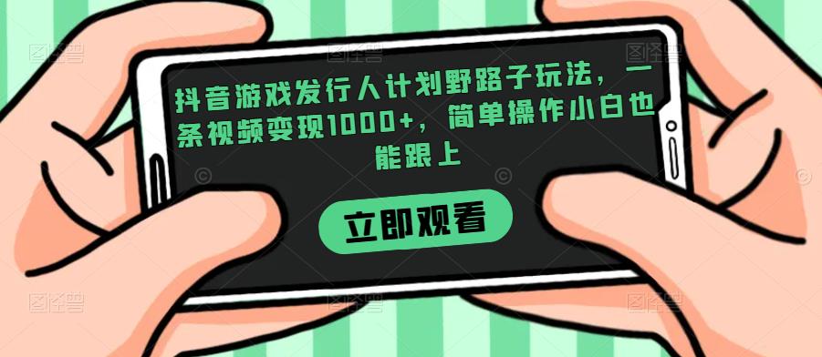 抖音游戏发行人计划野路子玩法，一条视频变现1000+，简单操作小白也能跟上【揭秘】-52资源库