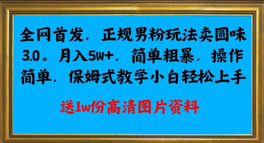 全网首发正规男粉玩法卖圆味3.0，月入5W+，简单粗暴，操作简单，保姆式教学，小白轻松上手-52资源库