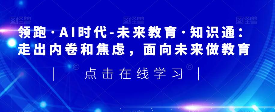 领跑·AI时代-未来教育·知识通：走出内卷和焦虑，面向未来做教育-52资源库