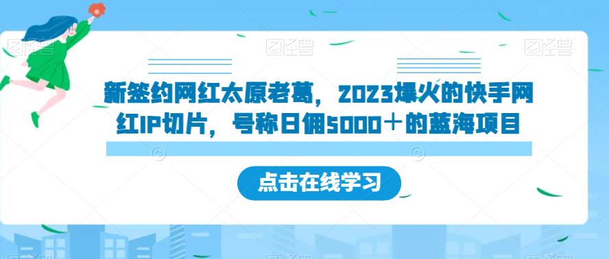 新签约网红太原老葛，2023爆火的快手网红IP切片，号称日佣5000＋的蓝海项目【揭秘】-52资源库