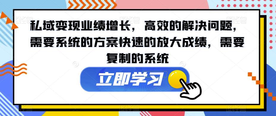 私域变现业绩增长，高效的解决问题，需要系统的方案快速的放大成绩，需要复制的系统-52资源库