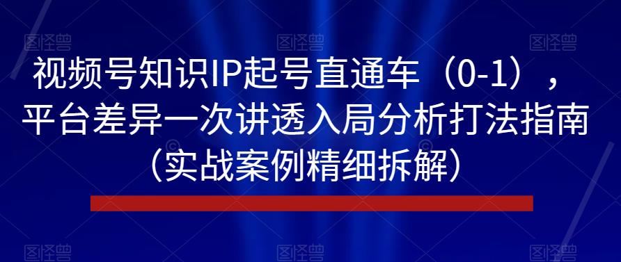 视频号知识IP起号直通车（0-1），平台差异一次讲透入局分析打法指南（实战案例精细拆解）-52资源库