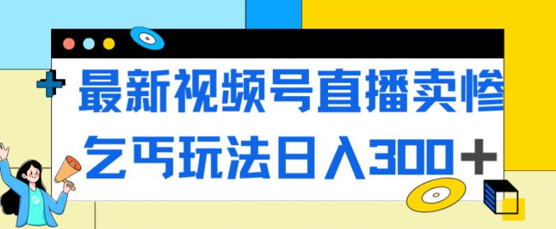 最新视频号直播卖惨乞讨玩法，流量嘎嘎滴，轻松日入300+-52资源库