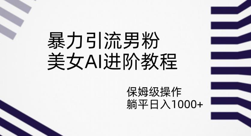 暴力引流男粉，美女AI进阶教程，保姆级操作，躺平日入1000+【揭秘】-52资源库