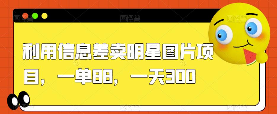 利用信息差卖明星图片项目，一单88，一天300【揭秘】-52资源库