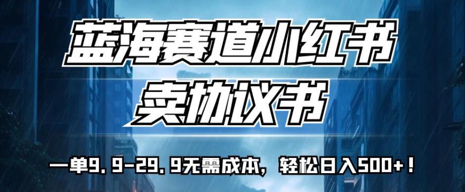 蓝海赛道小红书卖协议书，一单9.9-29.9无需成本，轻松日入500+!【揭秘】-52资源库