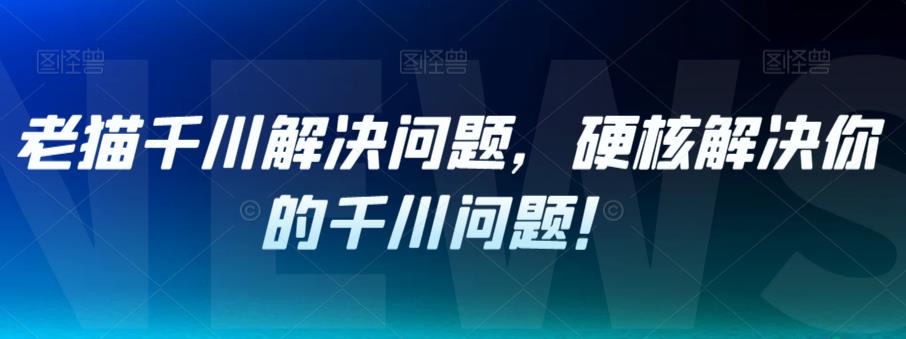 老猫千川解决问题，硬核解决你的千川问题！-52资源库