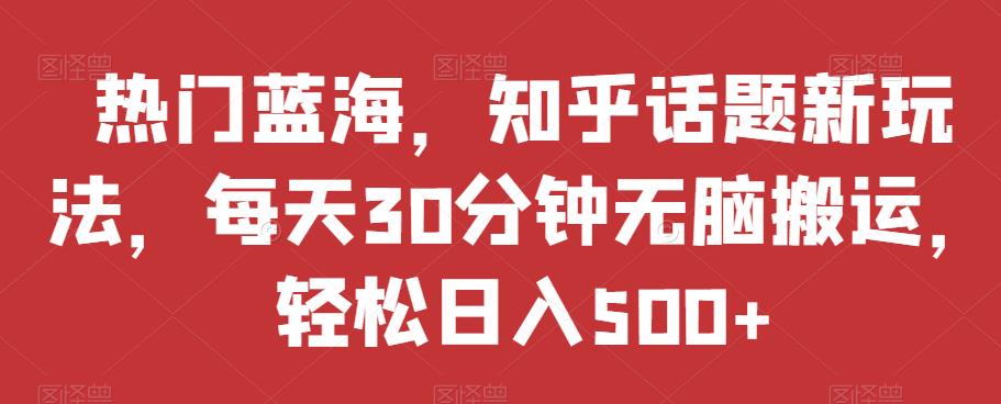 热门蓝海，知乎话题新玩法，每天30分钟无脑搬运，轻松日入500+【揭秘】-52资源库