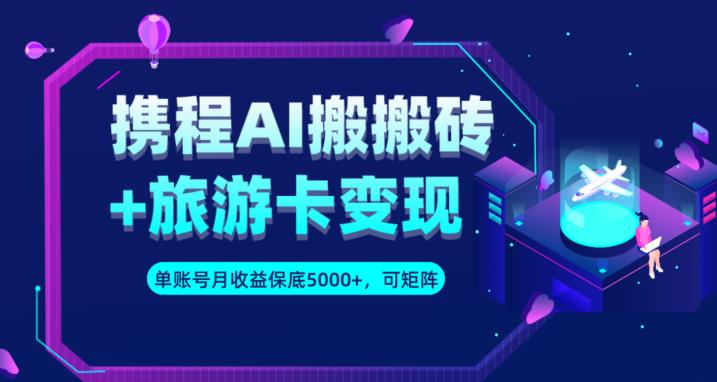 携程AI搬砖+旅游卡变现升级玩法，单号月收益保底5000+，可做矩阵号-52资源库