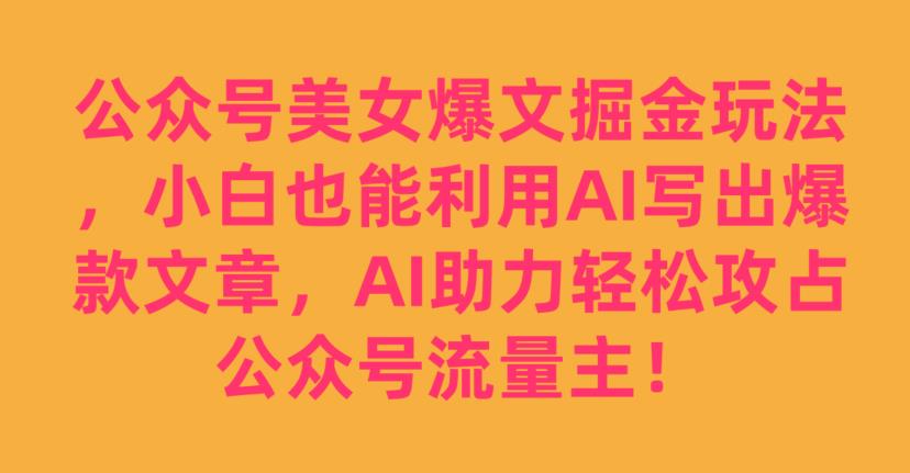 公众号美女爆文掘金玩法，小白也能利用AI写出爆款文章，AI助力轻松攻占公众号流量主【揭秘】-52资源库