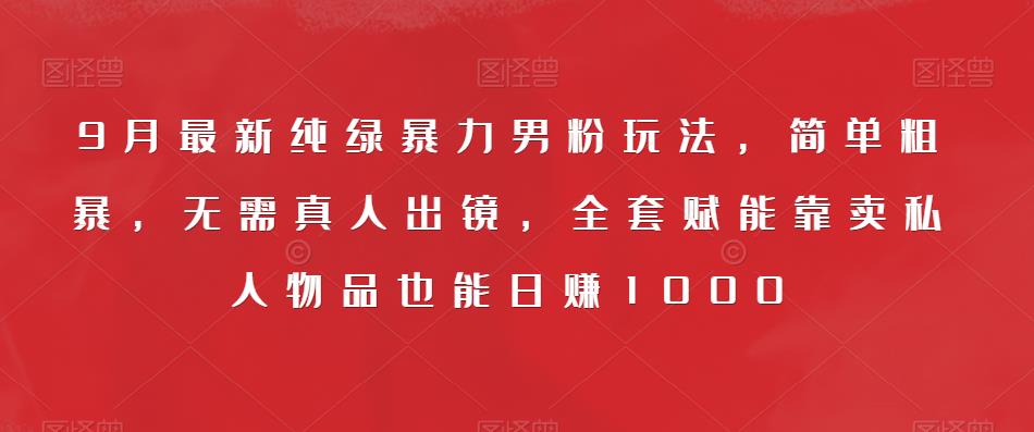 9月最新纯绿暴力男粉玩法，简单粗暴，无需真人出镜，全套赋能靠卖私人物品也能日赚1000-52资源库