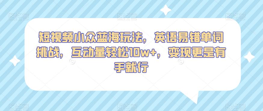 短视频小众蓝海玩法，英语易错单词挑战，互动量轻松10w+，变现更是有手就行【揭秘】-52资源库