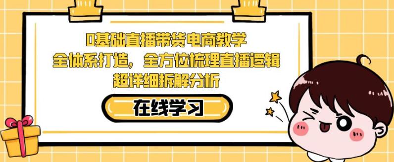 零基础直播带货电商教学，全方位梳理直播逻辑，超详细拆解分析-52资源库