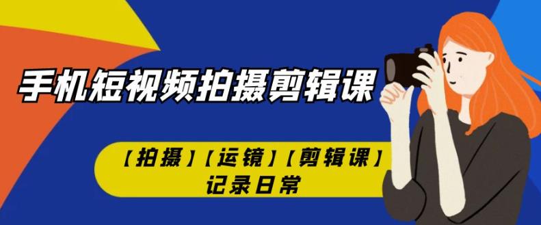 手机短视频-拍摄剪辑课【拍摄】【运镜】【剪辑课】记录日常-52资源库