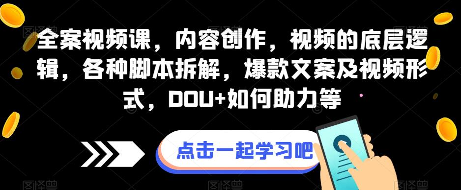 全案视频课，内容创作，视频的底层逻辑，各种脚本拆解，爆款文案及视频形式，DOU+如何助力等-52资源库