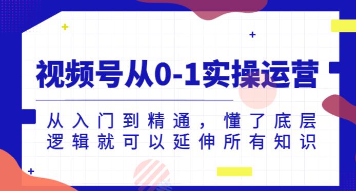 视频号从0-1实操运营，从入门到精通，懂了底层逻辑就可以延伸所有知识-52资源库