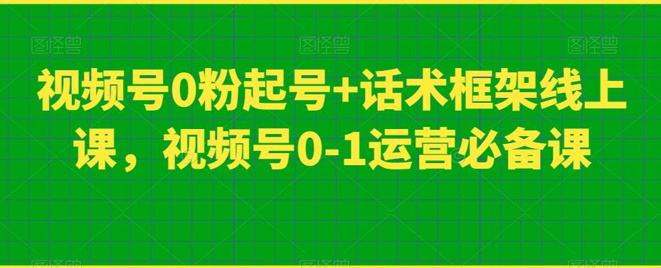 视频号0粉起号+话术框架线上课，视频号0-1运营必备课-52资源库