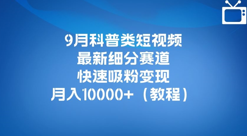 9月科普类短视频最新细分赛道，快速吸粉变现，月入10000+（详细教程）-52资源库