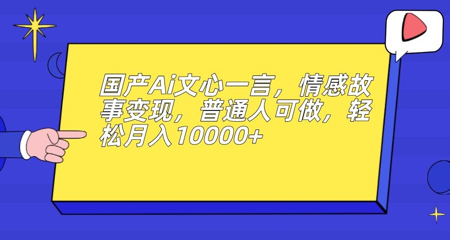 国产Ai文心一言，情感故事变现，普通人可做，轻松月入10000+【揭秘】-52资源库