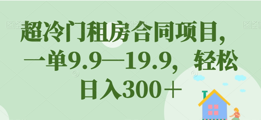 超冷门租房合同项目，一单9.9—19.9，轻松日入300＋【揭秘】-52资源库