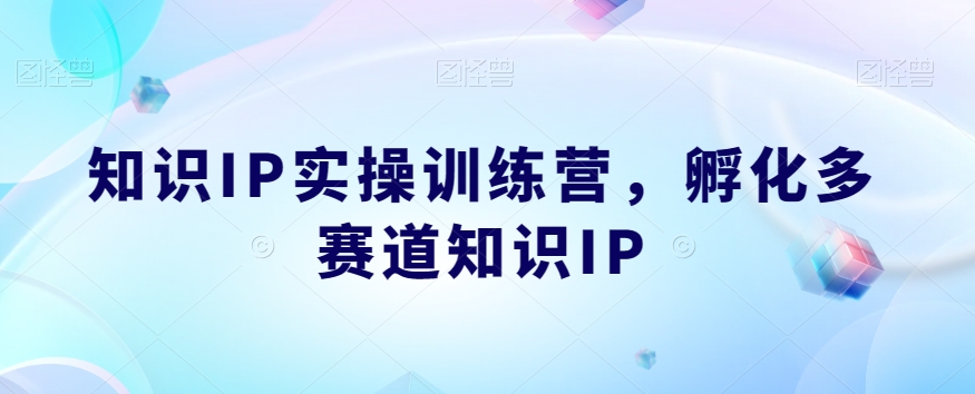 知识IP实操训练营，​孵化多赛道知识IP-52资源库