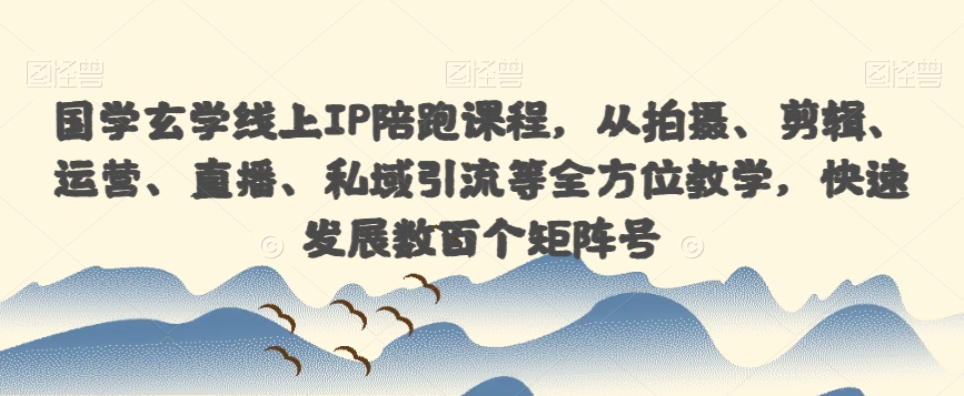 国学玄学线上IP陪跑课程，从拍摄、剪辑、运营、直播、私域引流等全方位教学，快速发展数百个矩阵号-52资源库