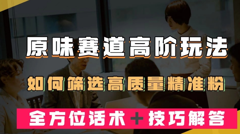 短视频原味赛道高阶玩法，如何筛选高质量精准粉？全方位话术＋技巧解答【揭秘】-52资源库