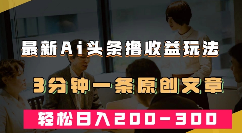 最新AI头条撸收益热门领域玩法，3分钟一条原创文章，轻松日入200-300＋-52资源库