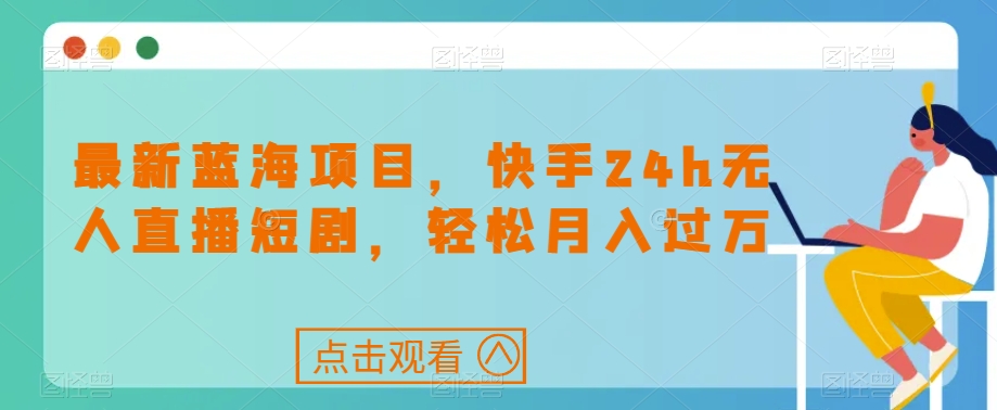 最新蓝海项目，快手24h无人直播短剧，轻松月入过万【揭秘】-52资源库